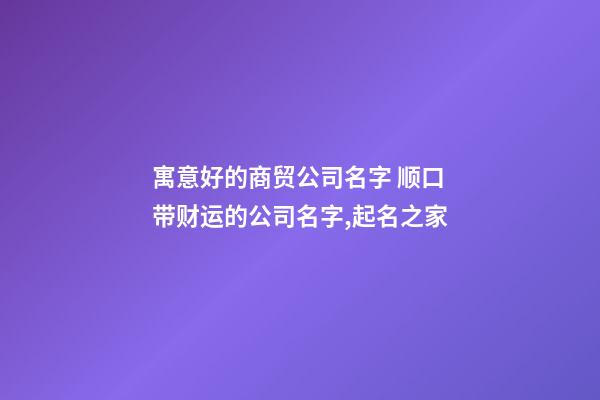 寓意好的商贸公司名字 顺口带财运的公司名字,起名之家-第1张-公司起名-玄机派